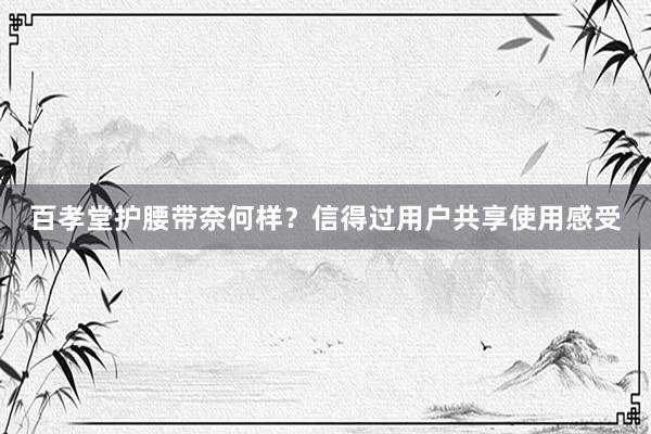 百孝堂护腰带奈何样？信得过用户共享使用感受