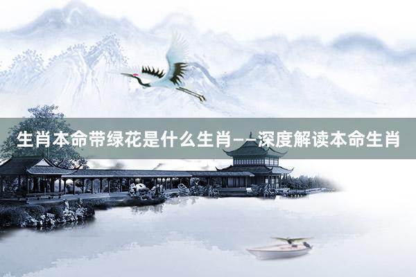 生肖本命带绿花是什么生肖——深度解读本命生肖