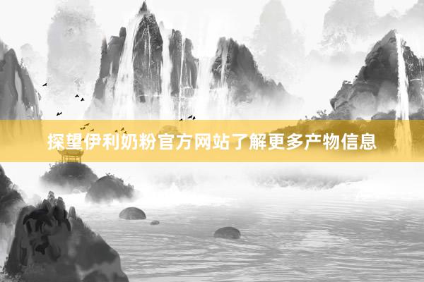 探望伊利奶粉官方网站了解更多产物信息