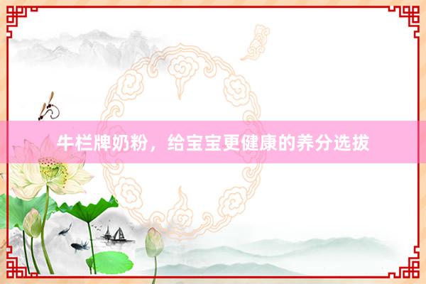 牛栏牌奶粉，给宝宝更健康的养分选拔